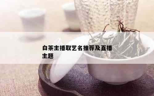 白茶主播取艺名推荐及直播主题