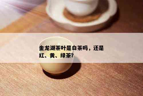 金龙湖茶叶是白茶吗，还是红、黄、绿茶？