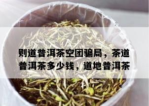 则道普洱茶空团骗局，茶道普洱茶多少钱，道地普洱茶