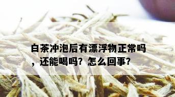 白茶冲泡后有漂浮物正常吗，还能喝吗？怎么回事？