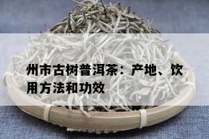 州市古树普洱茶：产地、饮用方法和功效