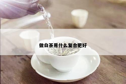 做白茶用什么复合肥好