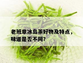 老班章冰岛茶好物及特点，味道是否不同？