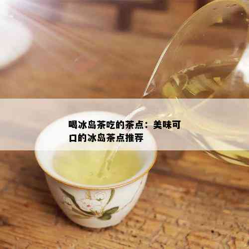 喝冰岛茶吃的茶点：美味可口的冰岛茶点推荐