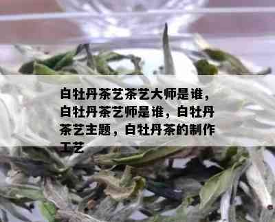 白牡丹茶艺茶艺大师是谁，白牡丹茶艺师是谁，白牡丹茶艺主题，白牡丹茶的制作工艺