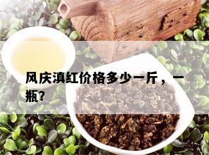 风庆滇红价格多少一斤，一瓶？