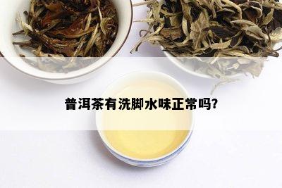 普洱茶有洗脚水味正常吗？