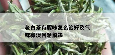 老白茶有腥味怎么治好及气味寡淡问题解决