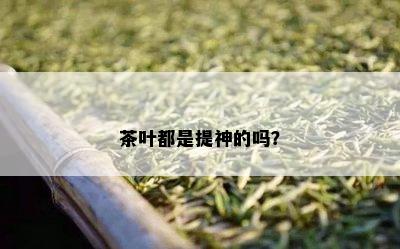 茶叶都是提神的吗？