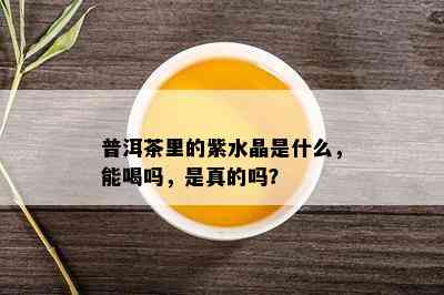 普洱茶里的紫水晶是什么，能喝吗，是真的吗？