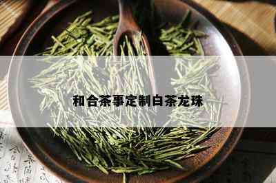 和合茶事定制白茶龙珠