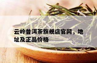 云岭普洱茶旗舰店官网，地址及正品价格