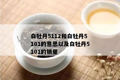 白牡丹5112和白牡丹5101的意思以及白牡丹5101的销量