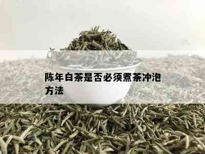 陈年白茶是否必须煮茶冲泡方法