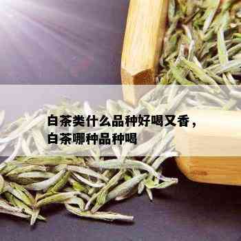 白茶类什么品种好喝又香，白茶哪种品种喝