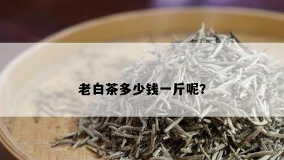 老白茶多少钱一斤呢？