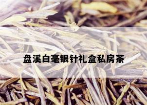 盘溪白毫银针礼盒私房茶