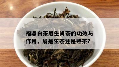 福鼎白茶眉生肖茶的功效与作用，眉是生茶还是熟茶？