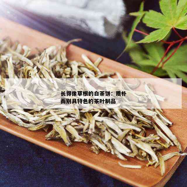 长得像草根的白茶饼：质朴而别具特色的茶叶制品