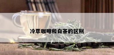 冷萃咖啡和白茶的区别