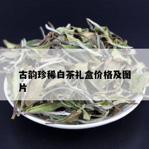 古韵珍稀白茶礼盒价格及图片