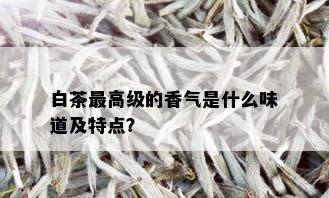 白茶更高级的香气是什么味道及特点？