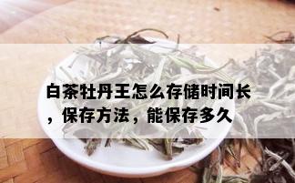 白茶牡丹王怎么存储时间长，保存方法，能保存多久