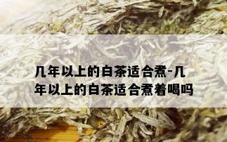 几年以上的白茶适合煮-几年以上的白茶适合煮着喝吗