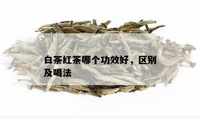 白茶红茶哪个功效好，区别及喝法