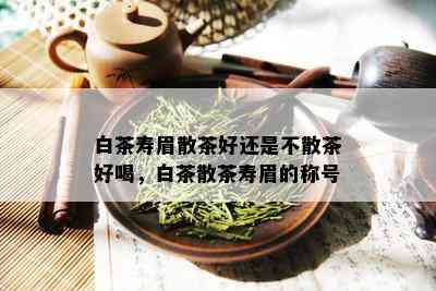 白茶寿眉散茶好还是不散茶好喝，白茶散茶寿眉的称号