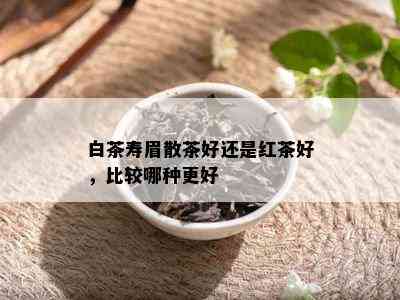 白茶寿眉散茶好还是红茶好，比较哪种更好