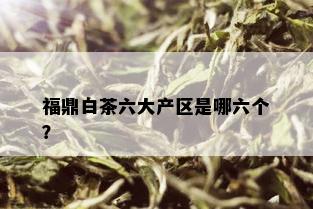 福鼎白茶六大产区是哪六个？