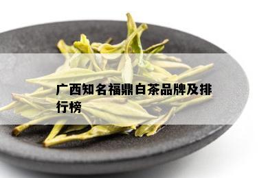 广西知名福鼎白茶品牌及排行榜