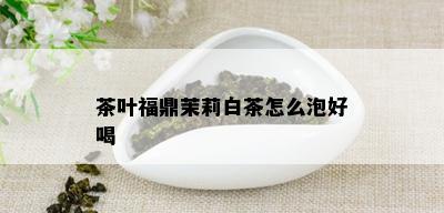 茶叶福鼎茉莉白茶怎么泡好喝