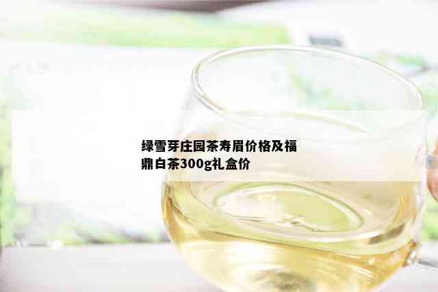 绿雪芽庄园茶寿眉价格及福鼎白茶300g礼盒价