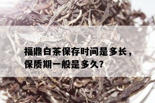 福鼎白茶保存时间是多长，保质期一般是多久？