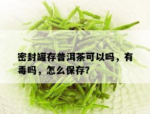 密封罐存普洱茶可以吗，有吗，怎么保存？