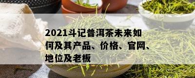 2021斗记普洱茶未来如何及其产品、价格、官网、地位及老板