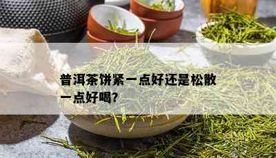 普洱茶饼紧一点好还是松散一点好喝？