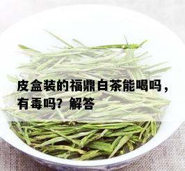 皮盒装的福鼎白茶能喝吗，有吗？解答