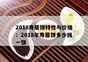 2018寿眉饼特性与价格：2018年寿眉饼多少钱一饼