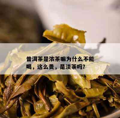 普洱茶是浓茶嘛为什么不能喝，这么贵，是淡茶吗？