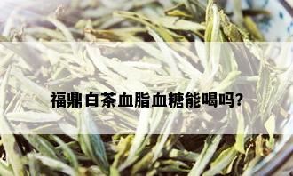 福鼎白茶血脂血糖能喝吗？