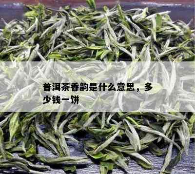 普洱茶香韵是什么意思，多少钱一饼