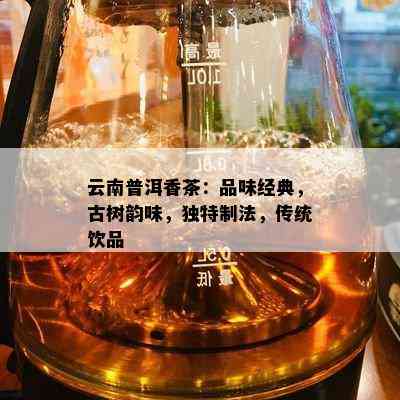 云南普洱香茶：品味经典，古树韵味，独特制法，传统饮品