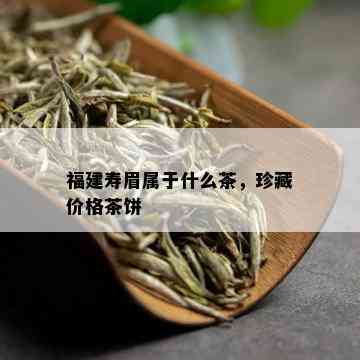 福建寿眉属于什么茶，珍藏价格茶饼