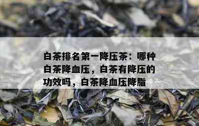 白茶排名之一降压茶：哪种白茶降血压，白茶有降压的功效吗，白茶降血压降脂