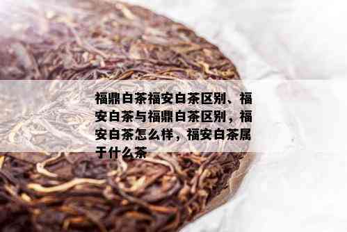 福鼎白茶福安白茶区别、福安白茶与福鼎白茶区别，福安白茶怎么样，福安白茶属于什么茶