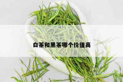 白茶和黑茶哪个价值高