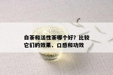 白茶和活性茶哪个好？比较它们的效果、口感和功效